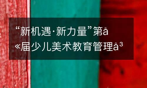 “新机遇·新力量”第八届少儿美术教育管理峰会（秋季）盛大开幕。