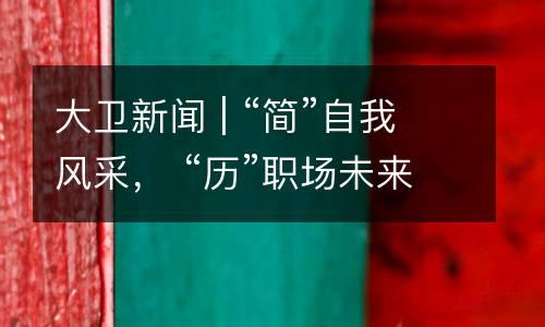 大卫新闻 | “简”自我风采， “历”职场未来！“上游精英”简历设计大赛决赛（第二场）暨颁奖仪式圆满举办。