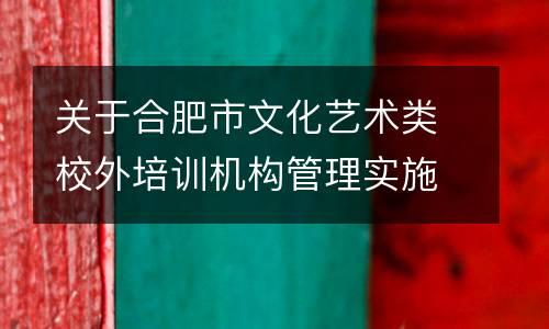 关于合肥市文化艺术类校外培训机构管理实施细则（征求意见稿）公开征求意见的公告