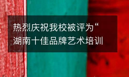 热烈庆祝我校被评为“湖南十佳品牌艺术培训机构”