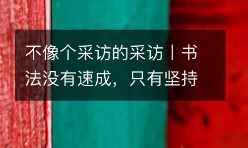 不像个采访的采访丨书法没有速成，只有坚持！