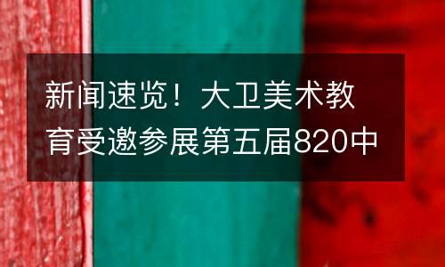 新闻速览！大卫美术教育受邀参展第五届820中国民办教育节！