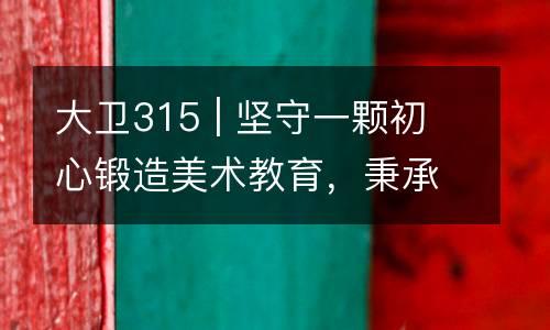 大卫315 | 坚守一颗初心锻造美术教育，秉承一颗匠心持续领跑行业！