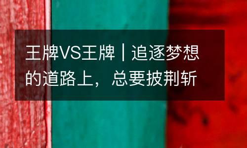 王牌VS王牌 | 追逐梦想的道路上，总要披荆斩棘。