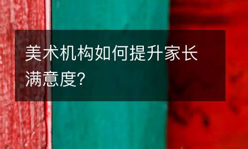 美术机构如何提升家长满意度？