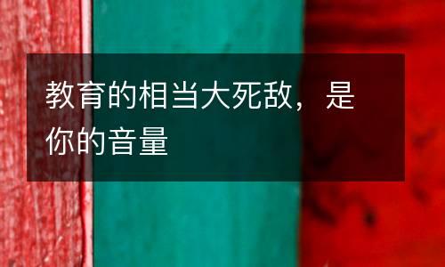 教育的相当大死敌，是你的音量