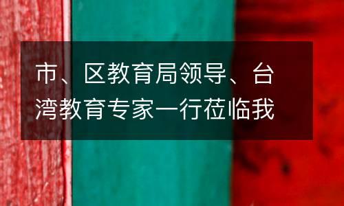 市、区教育局领导、台湾教育专家一行莅临我校参观指导工作