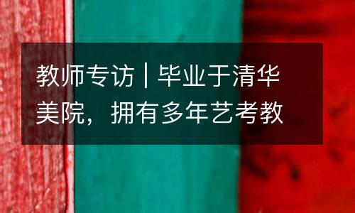 教师专访 | 毕业于清华美院，拥有多年艺考教学经验负责人，为你带来2019名校升学艺考真题！