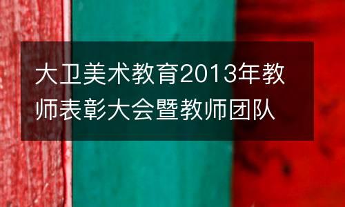 大卫美术教育2013年教师表彰大会暨教师团队活动