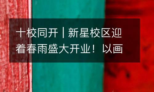 十校同开 | 新星校区迎着春雨盛大开业！以画为媒，共赴这场奇妙艺术之旅。