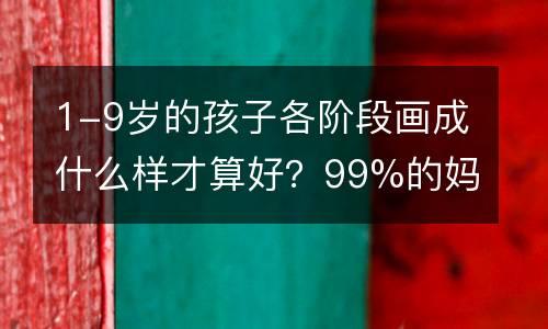 1-9岁的孩子各阶段画成什么样才算好？99%的妈妈都不知道！