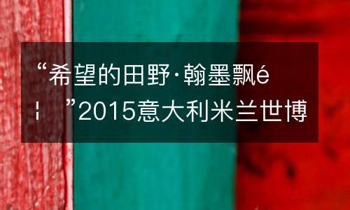 “希望的田野·翰墨飘香”2015意大利米兰世博会中国馆绘画展颁奖