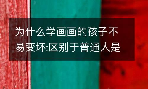 为什么学画画的孩子不易变坏:区别于普通人是哪5个特点？