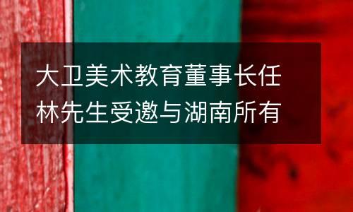 大卫美术教育董事长任林先生受邀与湖南所有名校代表，共同见证湖南省学校文化建设促进会成立