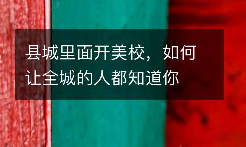 县城里面开美校，如何让全城的人都知道你