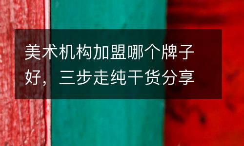 美术机构加盟哪个牌子好，三步走纯干货分享