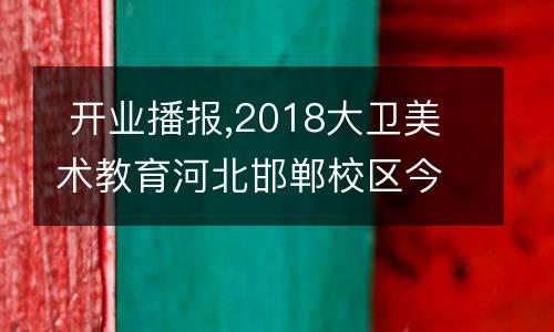  开业播报,2018大卫美术教育河北邯郸校区今日(7.21)盛大开业！