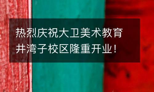 热烈庆祝大卫美术教育井湾子校区隆重开业！！！