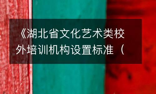 《湖北省文化艺术类校外培训机构设置标准（试行）》《湖北省文化 艺术类校外培训机构审批流程（试行）》的通知