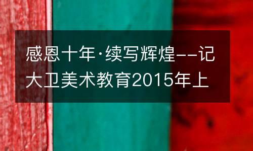 感恩十年·续写辉煌--记大卫美术教育2015年上半年表彰大会