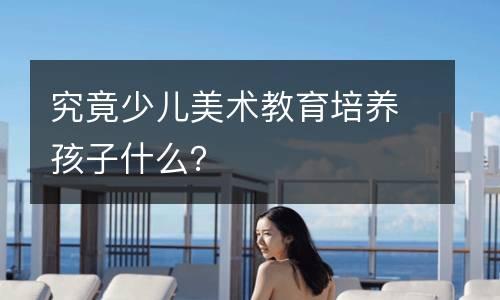 究竟少儿美术教育培养孩子什么？