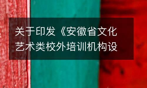 关于印发《安徽省文化艺术类校外培训机构设置标准（试行）》《安徽省文化艺术类校外培训机构审批流程（试行）》的通知