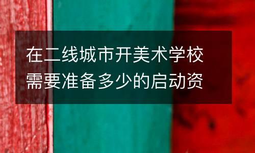 在二线城市开美术学校需要准备多少的启动资金？