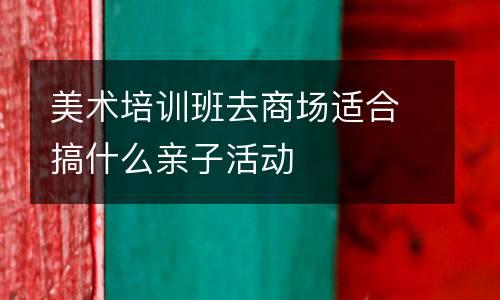 美术培训班去商场适合搞什么亲子活动