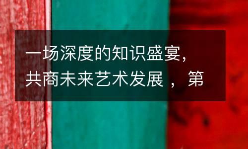 一场深度的知识盛宴，共商未来艺术发展 ，第九届少儿美术教育管理峰会（秋季）圆满落幕！