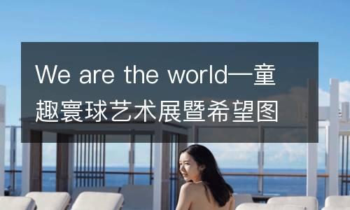 We are the world—童趣寰球艺术展暨希望图书室公益捐赠行等你开启！