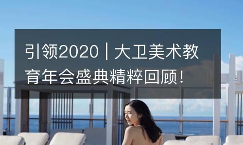 引领2020 | 大卫美术教育年会盛典精粹回顾！崭新一年，蓄力再出发，扬帆再起航！