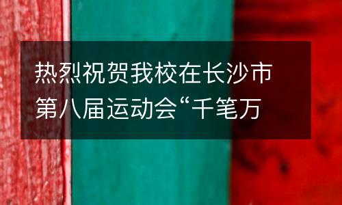 热烈祝贺我校在长沙市第八届运动会“千笔万画迎八运”书画大赛中