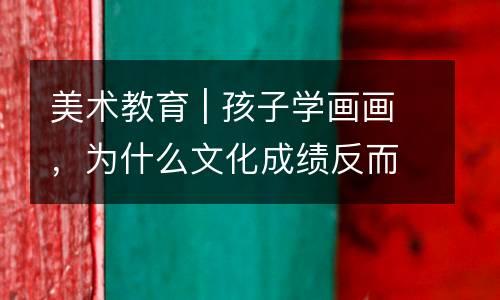 美术教育 | 孩子学画画，为什么文化成绩反而会更好？